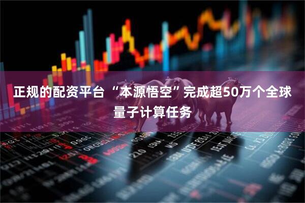 正规的配资平台 “本源悟空”完成超50万个全球量子计算任务