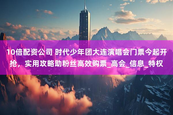 10倍配资公司 时代少年团大连演唱会门票今起开抢，实用攻略助粉丝高效购票_高会_信息_特权