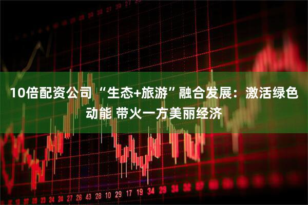 10倍配资公司 “生态+旅游”融合发展：激活绿色动能 带火一方美丽经济