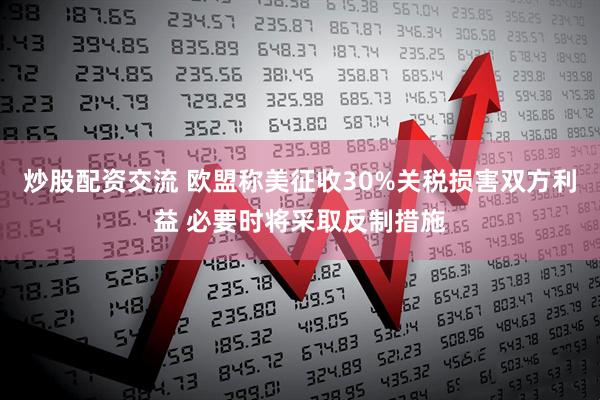炒股配资交流 欧盟称美征收30%关税损害双方利益 必要时将采取反制措施