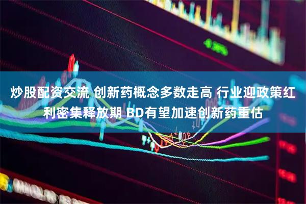 炒股配资交流 创新药概念多数走高 行业迎政策红利密集释放期 BD有望加速创新药重估