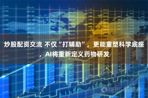 炒股配资交流 不仅“打辅助”，更能重塑科学底座，AI将重新定义药物研发