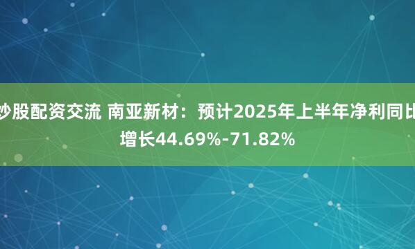 炒股配资交流 南亚新材：预计2025年上半年净利同比增长44.69%-71.82%