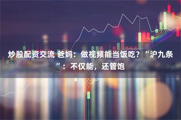 炒股配资交流 爸妈：做视频能当饭吃？“沪九条”：不仅能，还管饱