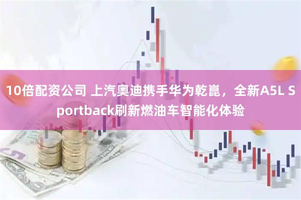 10倍配资公司 上汽奥迪携手华为乾崑，全新A5L Sportback刷新燃油车智能化体验
