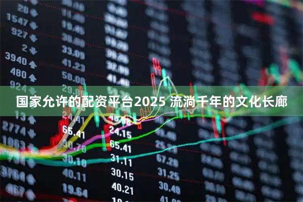 国家允许的配资平台2025 流淌千年的文化长廊