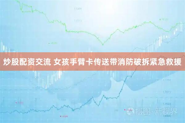 炒股配资交流 女孩手臂卡传送带消防破拆紧急救援