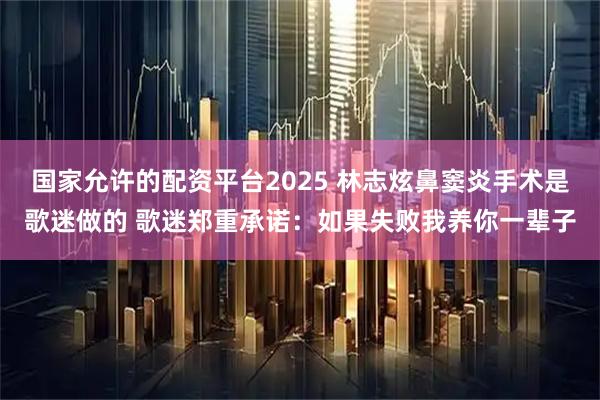 国家允许的配资平台2025 林志炫鼻窦炎手术是歌迷做的 歌迷郑重承诺：如果失败我养你一辈子