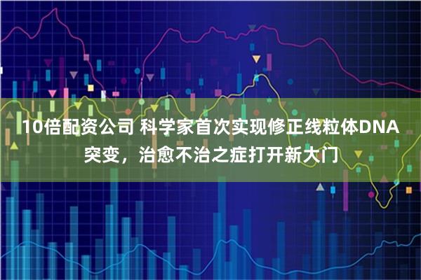 10倍配资公司 科学家首次实现修正线粒体DNA突变，治愈不治之症打开新大门