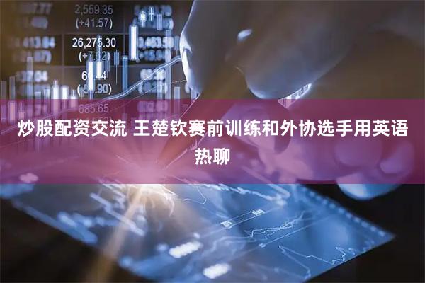 炒股配资交流 王楚钦赛前训练和外协选手用英语热聊
