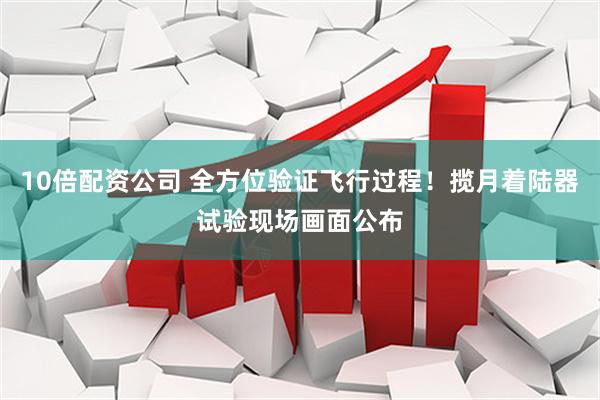 10倍配资公司 全方位验证飞行过程！揽月着陆器试验现场画面公布