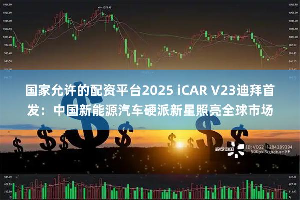 国家允许的配资平台2025 iCAR V23迪拜首发：中国新能源汽车硬派新星照亮全球市场