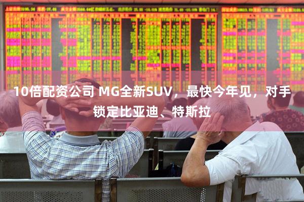 10倍配资公司 MG全新SUV，最快今年见，对手锁定比亚迪、特斯拉