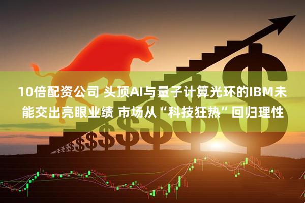 10倍配资公司 头顶AI与量子计算光环的IBM未能交出亮眼业绩 市场从“科技狂热”回归理性