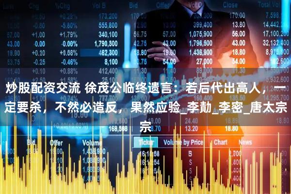 炒股配资交流 徐茂公临终遗言：若后代出高人，一定要杀，不然必造反，果然应验_李勣_李密_唐太宗