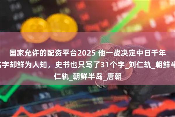 国家允许的配资平台2025 他一战决定中日千年国运，名字却鲜为人知，史书也只写了31个字_刘仁轨_朝鲜半岛_唐朝
