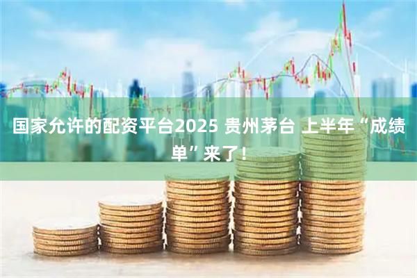 国家允许的配资平台2025 贵州茅台 上半年“成绩单”来了！