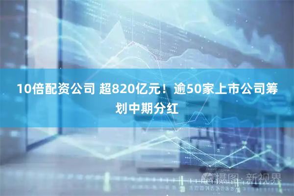 10倍配资公司 超820亿元！逾50家上市公司筹划中期分红