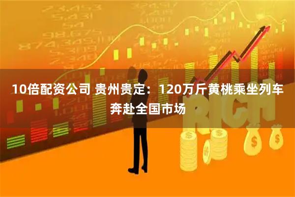 10倍配资公司 贵州贵定：120万斤黄桃乘坐列车奔赴全国市场