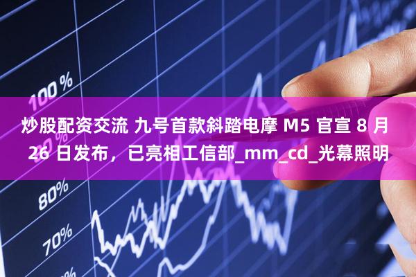 炒股配资交流 九号首款斜踏电摩 M5 官宣 8 月 26 日发布，已亮相工信部_mm_cd_光幕照明